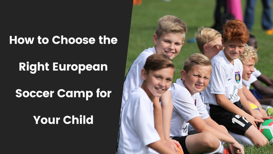 How to Choose the Right European Soccer Camp for Your Child A Guide for American Parents